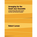Arranging for the Small Jazz Ensemble: A Step-by-Step Guide with Practical Exercises and Recorded Examples