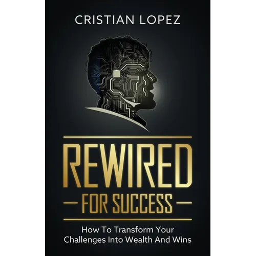 Rewired for Success: How to Transform Your Challenges into Wealth and Wins