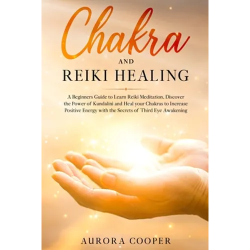 Chakra and Reiki Healing: A Beginners Guide to Learn Reiki Meditation, Discover the Power of Kundalini and Heal Your Chakras to Increase Positive Ener