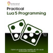 Practical Lua 5 Programming: Explore Lua's programming capabilities with 100+ sample demonstrations and programs