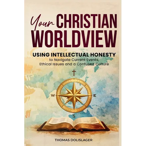 Your Christian Worldview: Using Intellectual Honesty to Navigate Current Events, Ethical Issues, and a Confused Culture