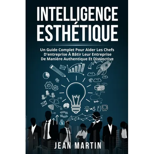 Intelligence Esthétique: Un Guide Complet Pour Aider Les Chefs d'Entreprise À Bâtir Leur Entreprise de Manière Authentique Et Distinctive.
