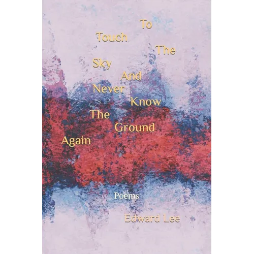 To Touch The Sky And Never Know The Ground Again: Poems