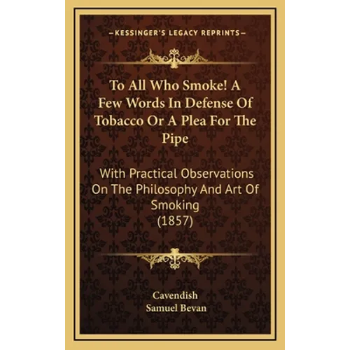 To All Who Smoke! A Few Words In Defense Of Tobacco Or A Plea For The Pipe: With Practical Observations On The Philosophy And Art Of Smoking (1857)