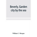 Beverly, garden city by the sea; an historical sketch of the north shore city, with a history of the churches, the various institutions and societies,