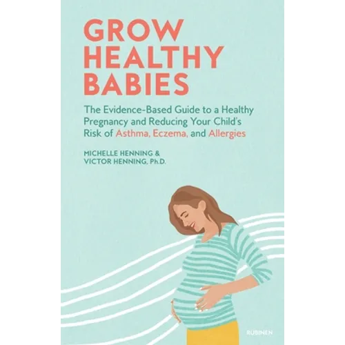 Grow Healthy Babies: The Evidence-Based Guide to a Healthy Pregnancy and Reducing Your Child's Risk of Asthma, Eczema, and Allergies