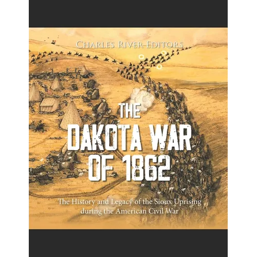 The Dakota War of 1862: The History and Legacy of the Sioux Uprising during the American Civil War