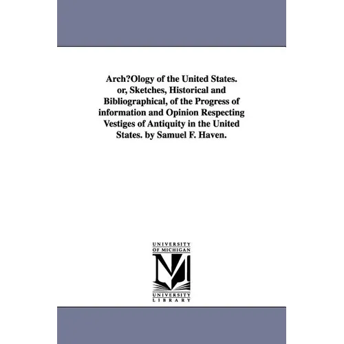 ArchµOlogy of the United States. or, Sketches, Historical and Bibliographical, of the Progress of information and Opinion Respecting Vestiges of Antiq