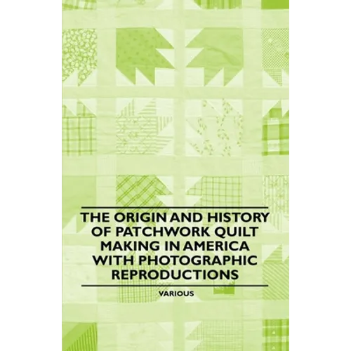 The Origin and History of Patchwork Quilt Making in America with Photographic Reproductions