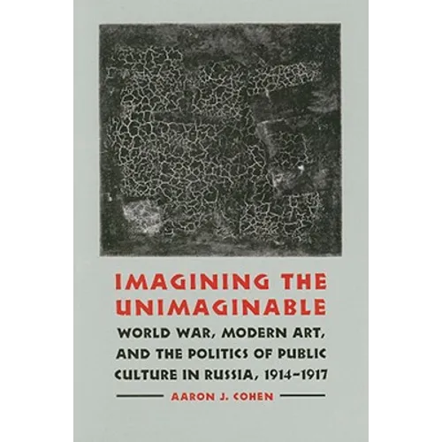 Imagining the Unimaginable: World War, Modern Art, and the Politics of Public Culture in Russia, 1914-1917