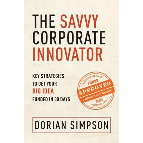 The Savvy Corporate Innovator: Key Strategies to Get Your Big Idea Funded in 30 Days