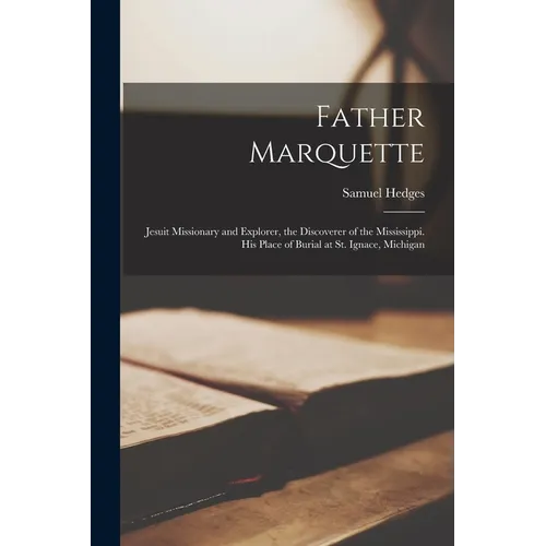 Father Marquette: Jesuit Missionary and Explorer, the Discoverer of the Mississippi. His Place of Burial at St. Ignace, Michigan