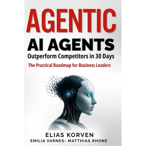 Agentic Ai Agents: Outperform Competitors in 30 Days-The Practical Roadmap for Business Leaders