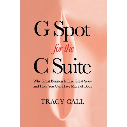 G Spot for the C Suite: Why Great Business Is Like Great Sex-and How You Can Have More of Both - Hardcover