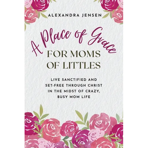 A Place of Grace for Moms of Littles: Live Sanctified and Set-free Through Christ in the Midst of Crazy, Busy Mom Life
