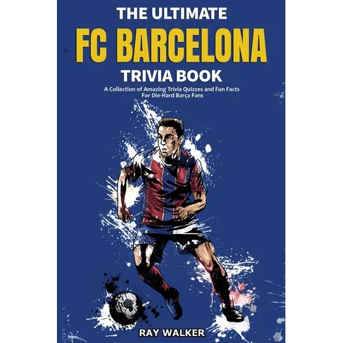 The Ultimate FC Barcelona Trivia Book: A Collection of Amazing Trivia Quizzes and Fun Facts For Die-Hard Barca Fans