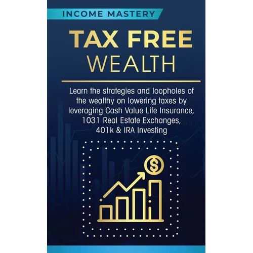 Tax Free Wealth: Learn the strategies and loopholes of the wealthy on lowering taxes by leveraging Cash Value Life Insurance, 1031 Real Estate Exchang
