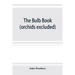 The bulb book; or, Bulbous and tuberous plants for the open air, stove, and greenhouse, containing particulars as to descriptions, culture, propagatio