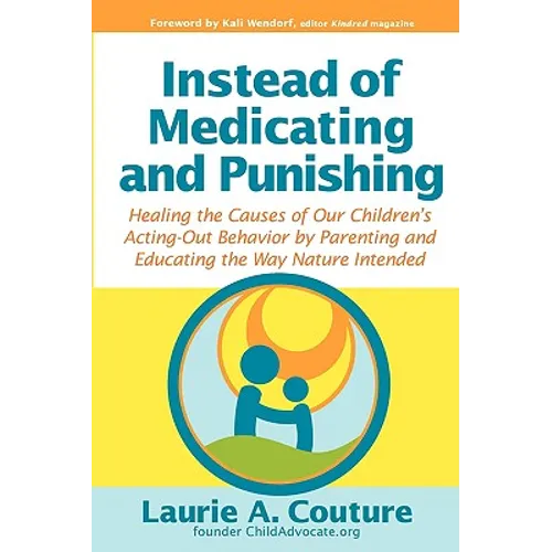 Instead of Medicating and Punishing: Healing the Causes of Our Children's Acting-Out Behavior by Parenting and Educating the Way Nature Intended