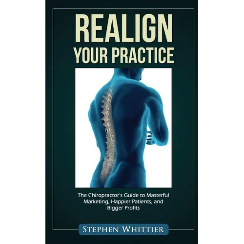 Realign Your Practice: The Chiropractor's Guide to Masterful Marketing, Happier Patients, and Bigger Profits