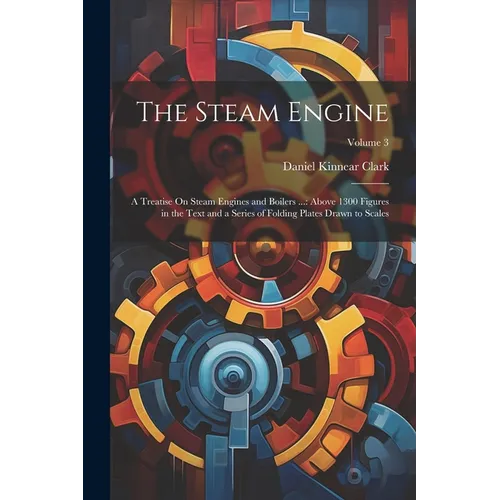 The Steam Engine: A Treatise On Steam Engines and Boilers ...: Above 1300 Figures in the Text and a Series of Folding Plates Drawn to Scales; Volume 3