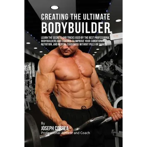 Creating the Ultimate Bodybuilder: Learn the Secrets and Tricks Used by the Best Professional Bodybuilders and Coaches to Improve Your Conditioning, N