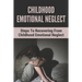 Childhood Emotional Neglect: Steps To Recovering From Childhood Emotional Neglect: Mental And Emotional Well Being