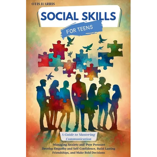 Social Skills for Teens: A Guide to Mastering Successful Communication, Managing Anxiety and Peer Pressure. Develop Empathy, Self-Confidence, B