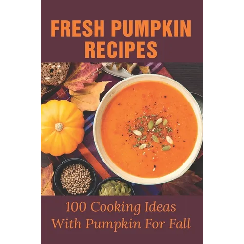 Fresh Pumpkin Recipes: 100 Cooking Ideas With Pumpkin For Fall: Savory Pumpkin Recipes You Can Make All Year Round