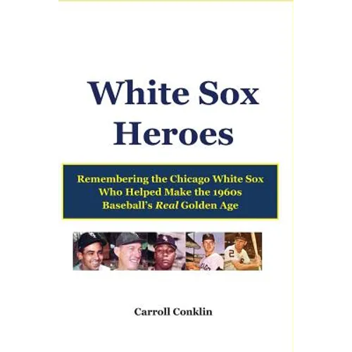 White Sox Heroes: Remembering the Chicago White Sox Who Helped Make the 1960s Baseball's Real Golden Age