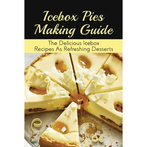 Icebox Pies Making Guide: The Delicious Icebox Recipes As Refreshing Desserts: Easy To Follow Instructions For Making Frozen Pie