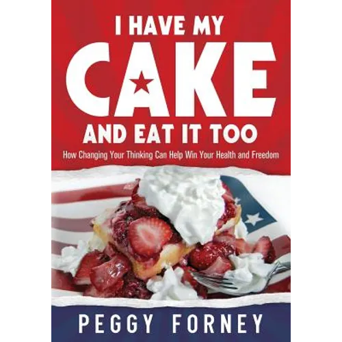 I Have My Cake And Eat It Too: How Changing Your Thinking Can Help Win Your Health and Freedom