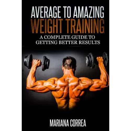 Average to Amazing Weight Training: A complete guide to getting better results