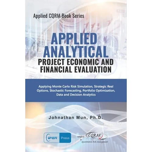 Applied Analytics - Project Economic and Financial Evaluation: Applying Monte Carlo Risk Simulation, Strategic Real Options, Stochastic Forecasting, P