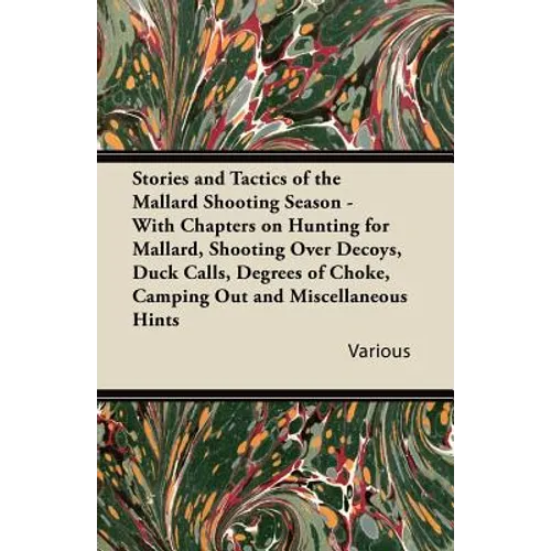 Stories and Tactics of the Mallard Shooting Season - With Chapters on Hunting for Mallard, Shooting Over Decoys, Duck Calls, Degrees of Choke, Camping