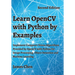 Learn OpenCV with Python by Examples: Implement Computer Vision Algorithms Provided by OpenCV with Python for Image Processing, Object Detection and M