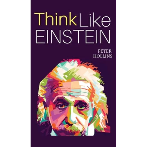 Think Like Einstein: Think Smarter, Creatively Solve Problems, and Sharpen Your Judgment. How to Develop a Logical Approach to Life and Ask the Right
