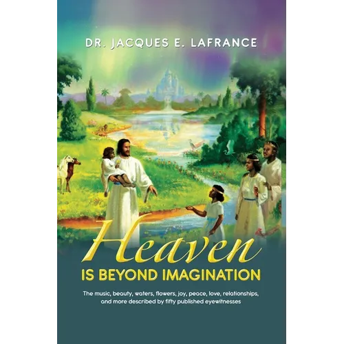 Heaven Is Beyond Imagination: The Music, Beauty, Waters, Flowers, Joy, Peace, Love, Relationships, and More Described by fifty Published Eye Witness
