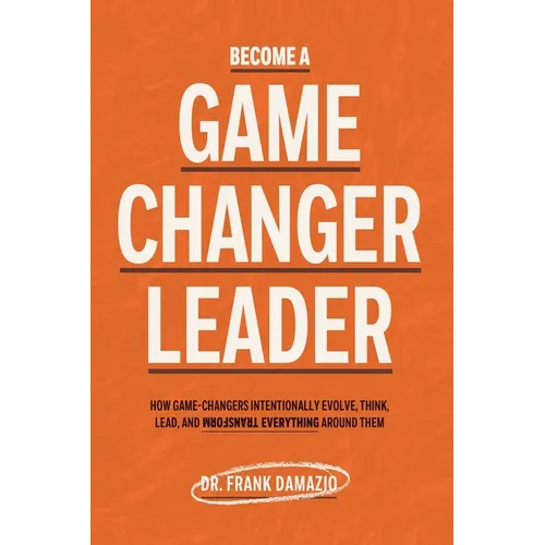 Become A Game Changer Leader: How Game-Changers Intentionally Evolve, Think, Lead, and Transform Everything Around Them