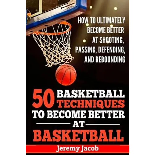 How To Ultimately Become Better At Shooting, Passing, Defending, and: 50 Basketball Techiqunes To Become Better At Basketball