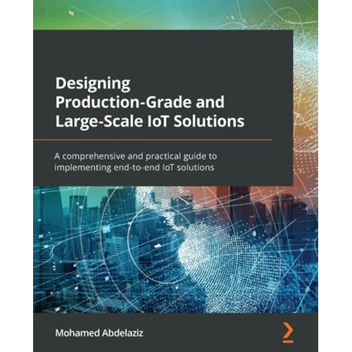 Designing Production-Grade and Large-Scale IoT Solutions: A comprehensive and practical guide to implementing end-to-end IoT solutions