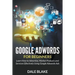 Google Adwords For Beginners: Learn How to Advertise, Market Products and Services Effectively Using Google Adwords Ads