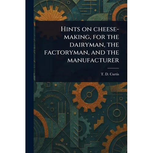 Hints on Cheese-making, for the Dairyman, the Factoryman, and the Manufacturer