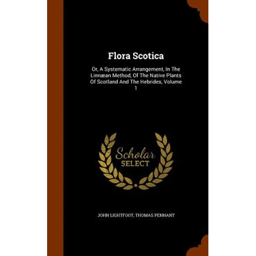 Flora Scotica: Or, A Systematic Arrangement, In The Linnæan Method, Of The Native Plants Of Scotland And The Hebrides, Volume 1