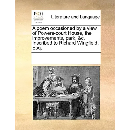 A Poem Occasioned by a View of Powers-Court House, the Improvements, Park, &c. Inscribed to Richard Wingfield, Esq.