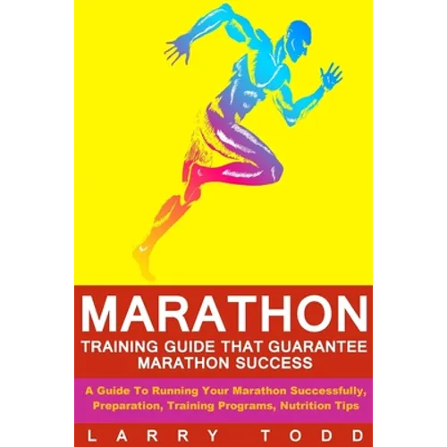 Marathon: Training Guide That Guarantee Marathon Success: A Guide To Running Your Marathon Successfully, Preparation, Training Programs, Nutrition Tip
