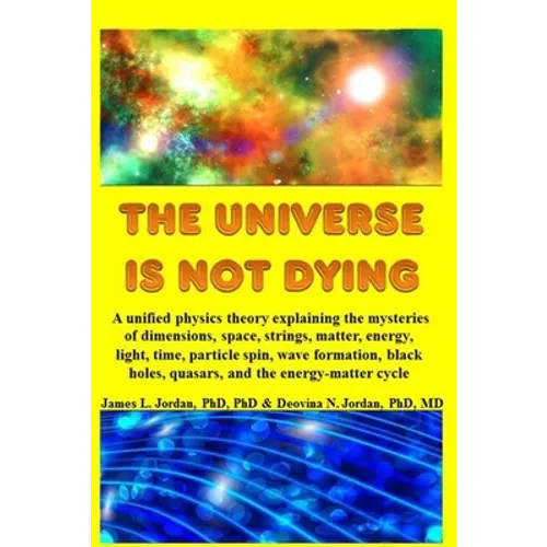 The Universe is Not Dying: A unified physics theory explaining the mysteries of dimensions, space, strings, matter, energy, light, time, particle spin