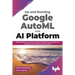 Up and Running Google AutoML and AI Platform: Building Machine Learning and NLP Models Using AutoML and AI Platform for Production Environment