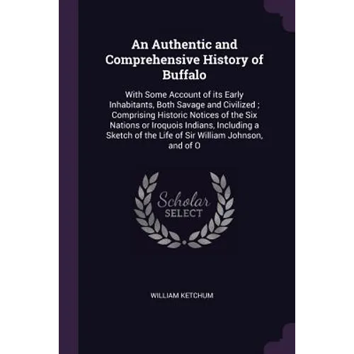 An Authentic and Comprehensive History of Buffalo: With Some Account of its Early Inhabitants, Both Savage and Civilized; Comprising Historic Notices