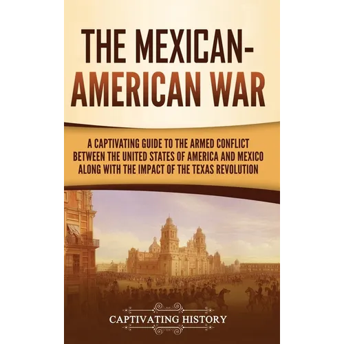 The Mexican-American War: A Captivating Guide to the Armed Conflict between the United States of America and Mexico along with the Impact of the Texas
